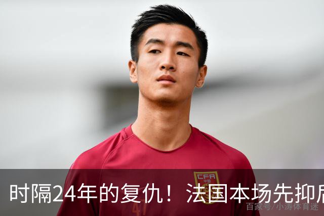 时隔24年的复仇！法国本场先抑后扬 一扫韩日世界杯阴霾